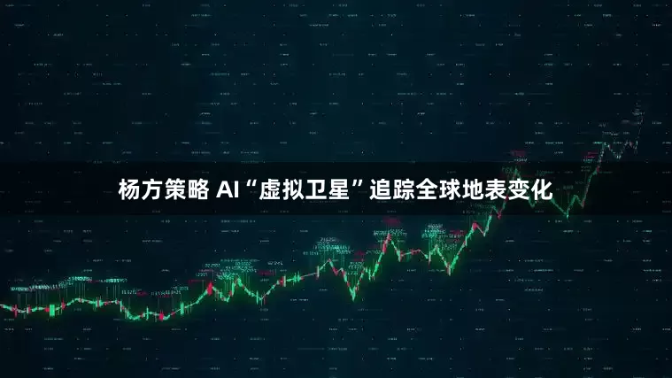 杨方策略 AI“虚拟卫星”追踪全球地表变化