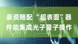 豪资随配 “超表面”器件能集成光子量子操作