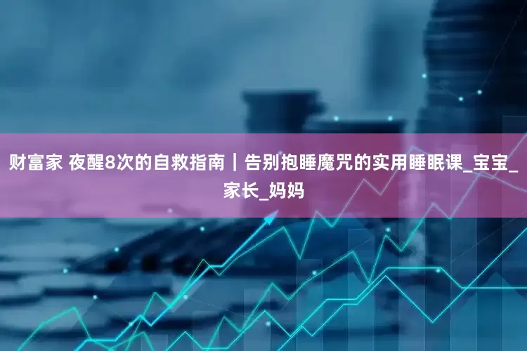 财富家 夜醒8次的自救指南｜告别抱睡魔咒的实用睡眠课_宝宝_家长_妈妈