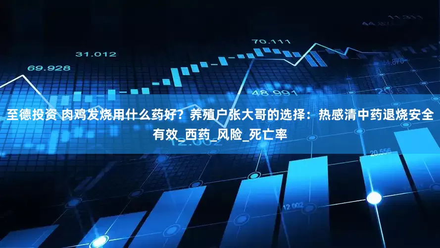 至德投资 肉鸡发烧用什么药好？养殖户张大哥的选择：热感清中药退烧安全有效_西药_风险_死亡率