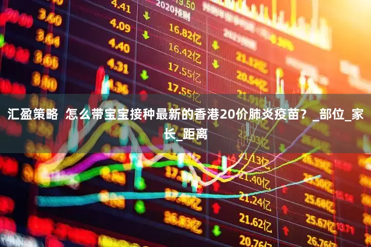 汇盈策略  怎么带宝宝接种最新的香港20价肺炎疫苗？_部位_家长_距离