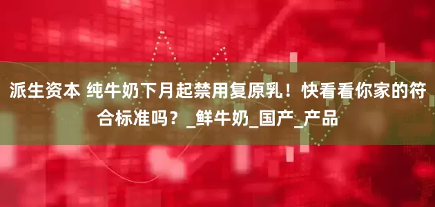 派生资本 纯牛奶下月起禁用复原乳！快看看你家的符合标准吗？_鲜牛奶_国产_产品