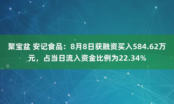聚宝盆 安记食品：8月8日获融资买入584.62万元，占当日流入资金比例为22.34%