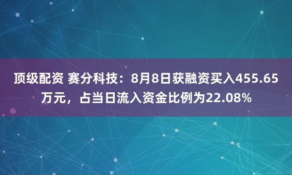 顶级配资 赛分科技：8月8日获融资买入455.65万元，占当日流入资金比例为22.08%