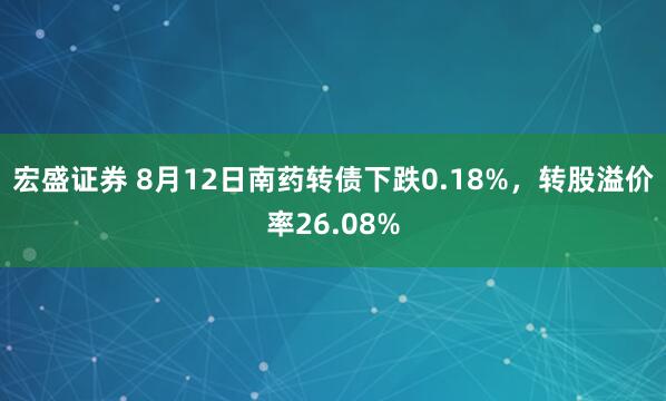 宏盛证券 8月12日南药转债下跌0.18%，转股溢价率26.08%