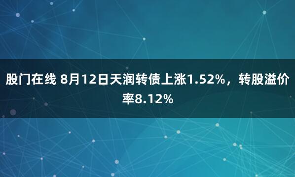 股门在线 8月12日天润转债上涨1.52%，转股溢价率8.12%