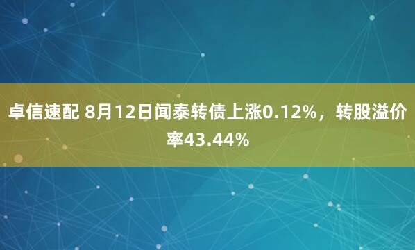 卓信速配 8月12日闻泰转债上涨0.12%，转股溢价率43.44%