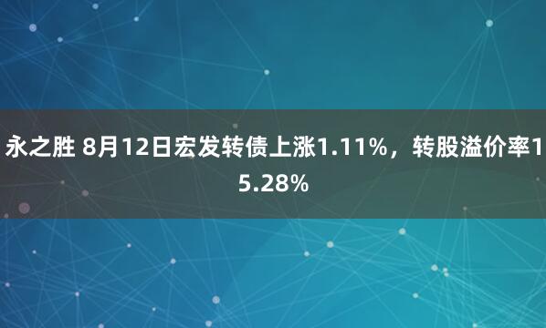 永之胜 8月12日宏发转债上涨1.11%,转股溢价率15.28%