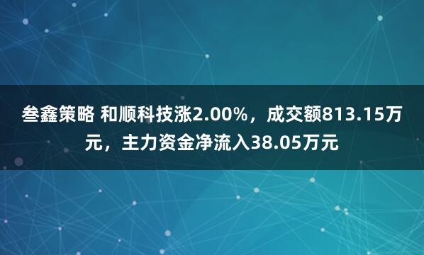 叁鑫策略 和顺科技涨2.00%，成交额813.15万元，主力资金净流入38.05万元