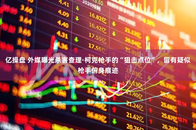 亿操盘 外媒曝光杀害查理·柯克枪手的“狙击点位”，留有疑似枪手俯身痕迹