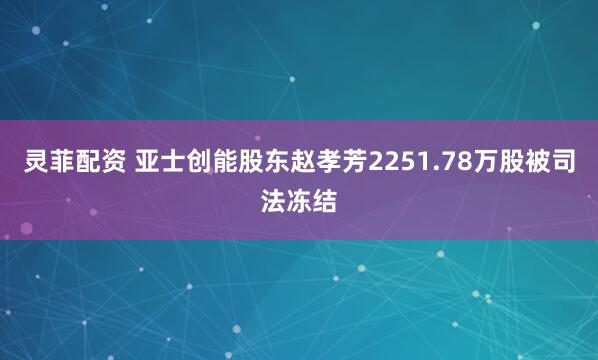 灵菲配资 亚士创能股东赵孝芳2251.78万股被司法冻结