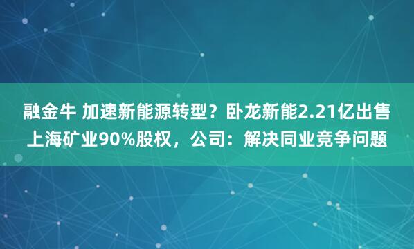 融金牛 加速新能源转型？卧龙新能2.21亿出售上海矿业90%股权，公司：解决同业竞争问题