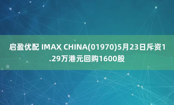 启盈优配 IMAX CHINA(01970)5月23日斥资1.29万港元回购1600股