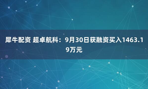 犀牛配资 超卓航科：9月30日获融资买入1463.19万元