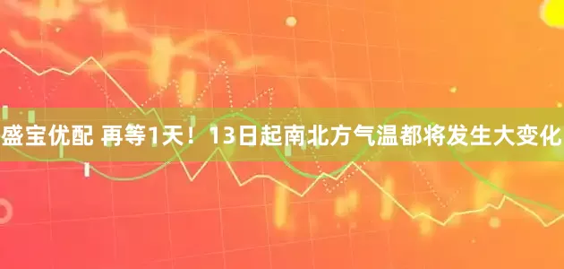 盛宝优配 再等1天！13日起南北方气温都将发生大变化