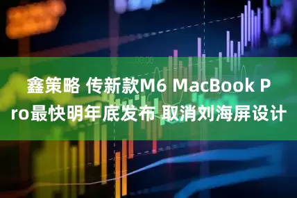 鑫策略 传新款M6 MacBook Pro最快明年底发布 取消刘海屏设计