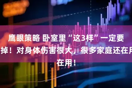 鹰眼策略 卧室里“这3样”一定要扔掉！对身体伤害很大，很多家庭还在用！