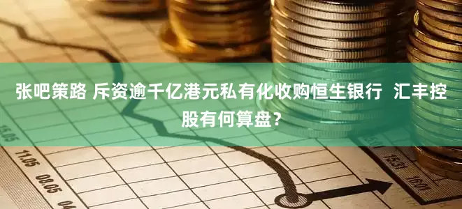 张吧策路 斥资逾千亿港元私有化收购恒生银行  汇丰控股有何算盘？