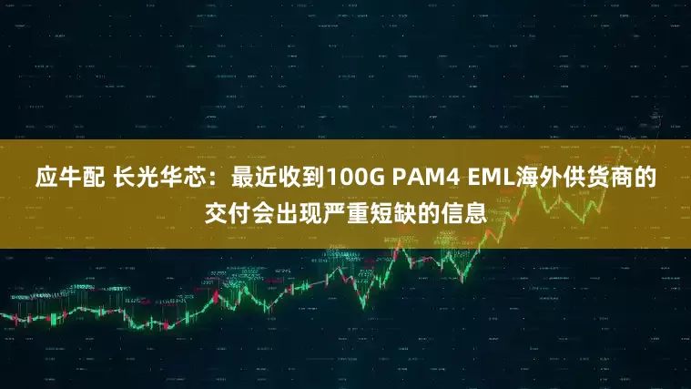 应牛配 长光华芯：最近收到100G PAM4 EML海外供货商的交付会出现严重短缺的信息